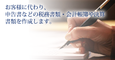 お客様に代わり、申告書などの税務書類・会計帳簿や決算書類を作成します。