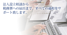 法人設立相談から税務署への届出まで、すべての過程をサポート致します。